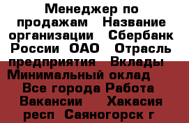 Менеджер по продажам › Название организации ­ Сбербанк России, ОАО › Отрасль предприятия ­ Вклады › Минимальный оклад ­ 1 - Все города Работа » Вакансии   . Хакасия респ.,Саяногорск г.